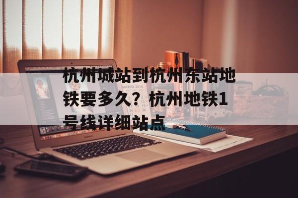 杭州城站到杭州东站地铁要多久？杭州地铁1号线详细站点-第1张图片-