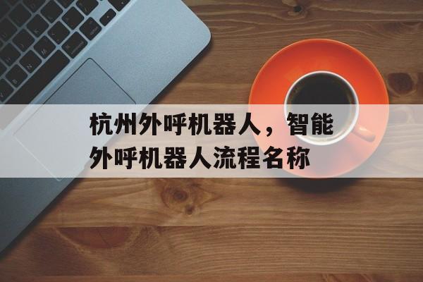 杭州外呼机器人，智能外呼机器人流程名称-第1张图片-