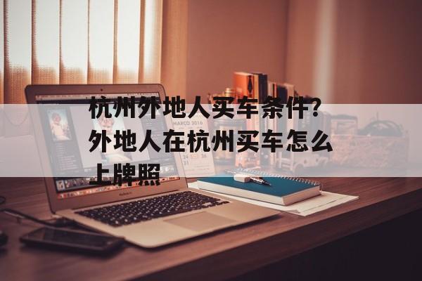 杭州外地人买车条件？外地人在杭州买车怎么上牌照-第1张图片-