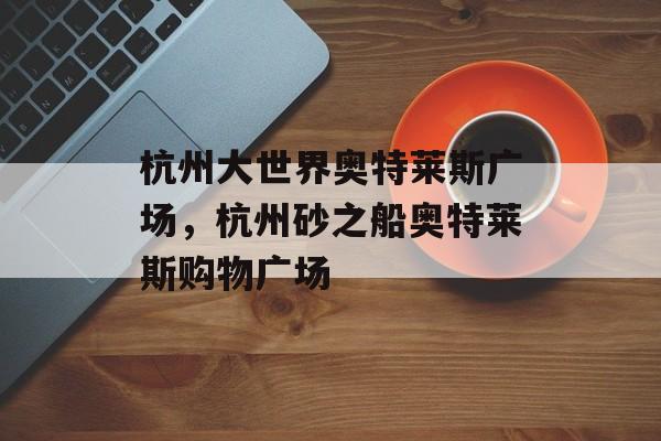 杭州大世界奥特莱斯广场，杭州砂之船奥特莱斯购物广场-第1张图片-