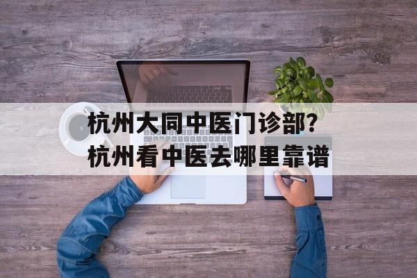 杭州大同中医门诊部？杭州看中医去哪里靠谱-第1张图片-