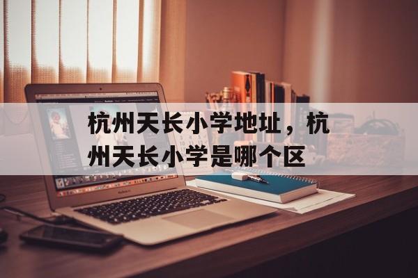 杭州天长小学地址，杭州天长小学是哪个区-第1张图片-