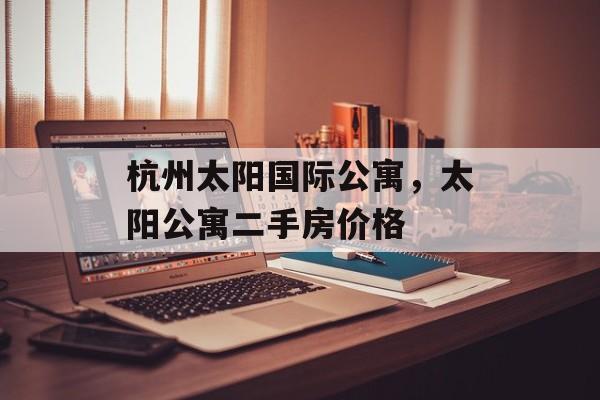 杭州太阳国际公寓，太阳公寓二手房价格-第1张图片-
