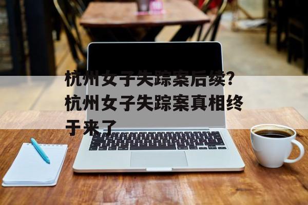杭州女子失踪案后续？杭州女子失踪案真相终于来了-第1张图片-