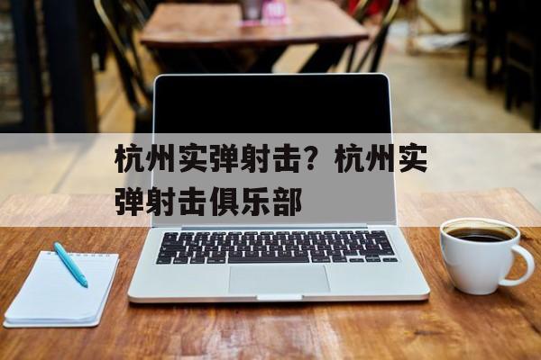 杭州实弹射击？杭州实弹射击俱乐部-第1张图片-