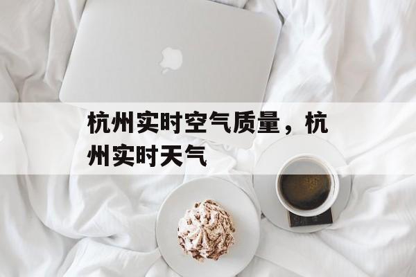 杭州实时空气质量，杭州实时天气-第1张图片-
