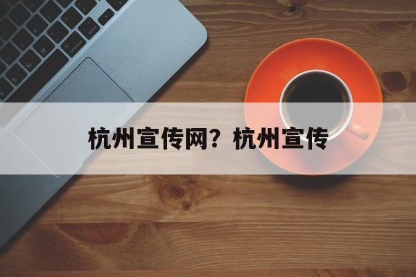 杭州宣传网？杭州宣传-第1张图片-