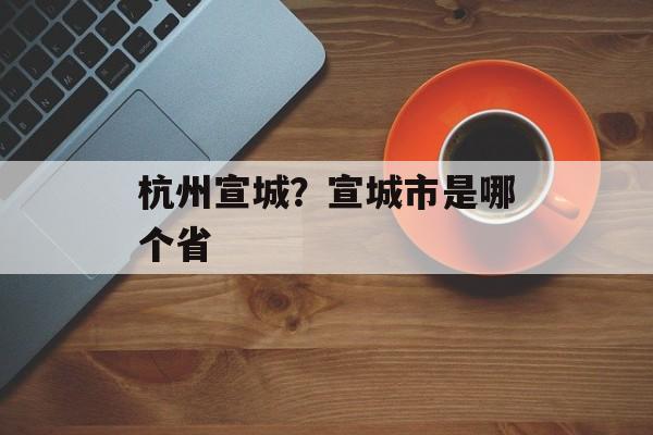 杭州宣城？宣城市是哪个省-第1张图片-