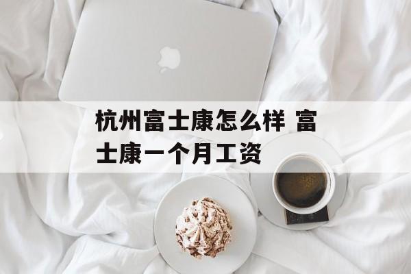 杭州富士康怎么样 富士康一个月工资-第1张图片-