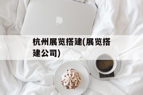 杭州展览搭建(展览搭建公司)-第1张图片-