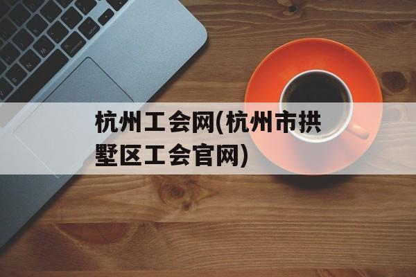 杭州工会网(杭州市拱墅区工会官网)-第1张图片-