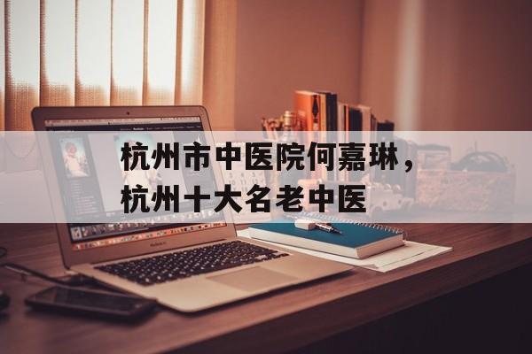 杭州市中医院何嘉琳，杭州十大名老中医-第1张图片-