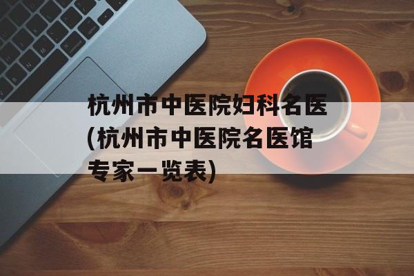 杭州市中医院妇科名医(杭州市中医院名医馆专家一览表)-第1张图片-