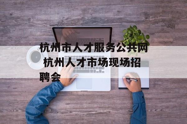 杭州市人才服务公共网 杭州人才市场现场招聘会-第1张图片-