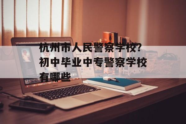 杭州市人民警察学校？初中毕业中专警察学校有哪些-第1张图片-