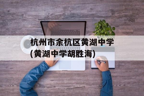 杭州市余杭区黄湖中学(黄湖中学胡胜海)-第1张图片-