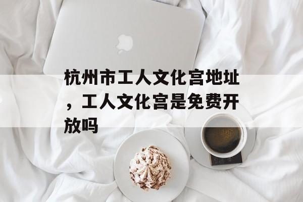 杭州市工人文化宫地址，工人文化宫是免费开放吗-第1张图片-