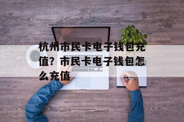 杭州市民卡电子钱包充值？市民卡电子钱包怎么充值-第1张图片-