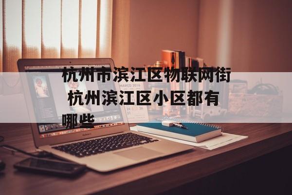 杭州市滨江区物联网街 杭州滨江区小区都有哪些-第1张图片-