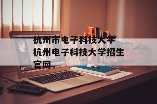 杭州市电子科技大学 杭州电子科技大学招生官网-第1张图片-