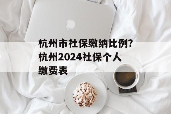 杭州市社保缴纳比例？杭州2024社保个人缴费表-第1张图片-