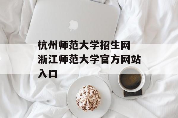 杭州师范大学招生网 浙江师范大学官方网站入口-第1张图片-