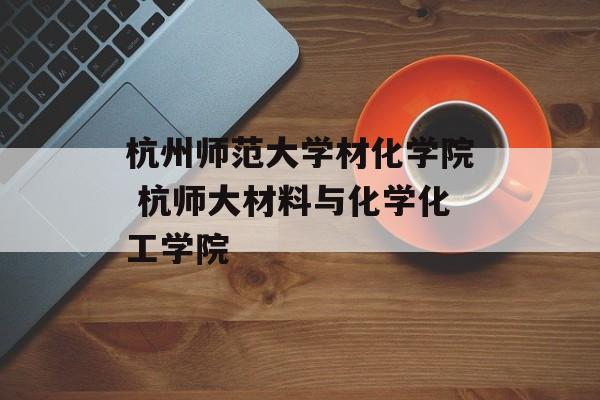 杭州师范大学材化学院 杭师大材料与化学化工学院-第1张图片-