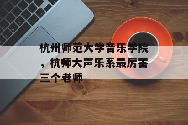 杭州师范大学音乐学院，杭师大声乐系最厉害三个老师-第1张图片-