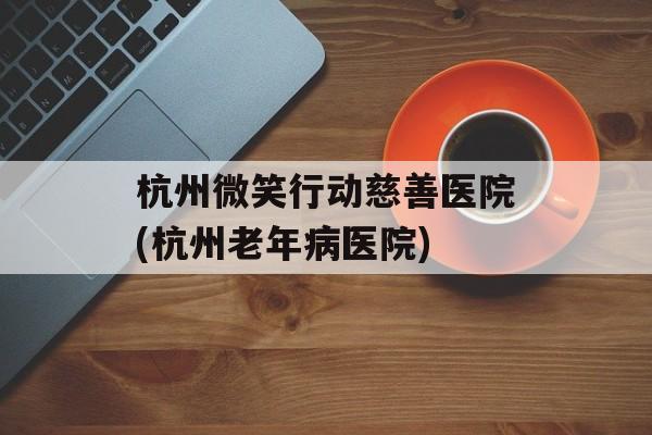 杭州微笑行动慈善医院(杭州老年病医院)-第1张图片-