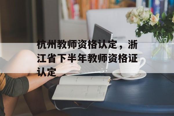 杭州教师资格认定，浙江省下半年教师资格证认定-第1张图片-