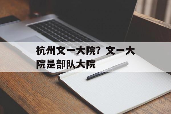 杭州文一大院？文一大院是部队大院-第1张图片-