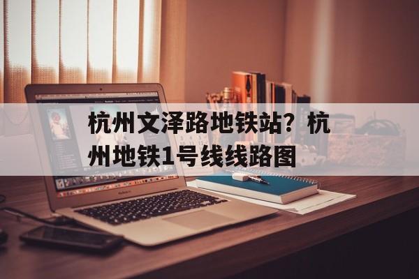 杭州文泽路地铁站？杭州地铁1号线线路图-第1张图片-