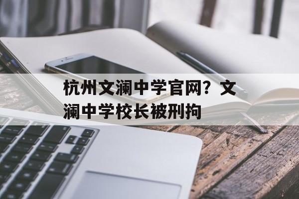 杭州文澜中学官网？文澜中学校长被刑拘-第1张图片-