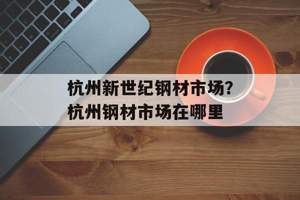 杭州新世纪钢材市场？杭州钢材市场在哪里-第1张图片-