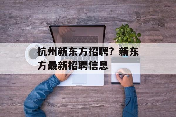 杭州新东方招聘？新东方最新招聘信息-第1张图片-