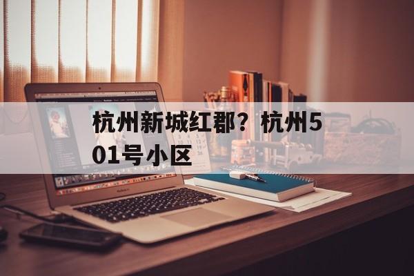 杭州新城红郡？杭州501号小区-第1张图片-