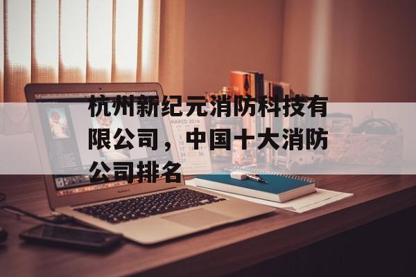 杭州新纪元消防科技有限公司，中国十大消防公司排名-第1张图片-