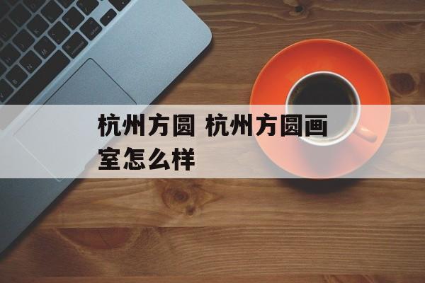 杭州方圆 杭州方圆画室怎么样-第1张图片-