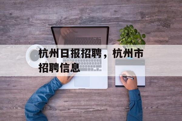杭州日报招聘，杭州市招聘信息-第1张图片-