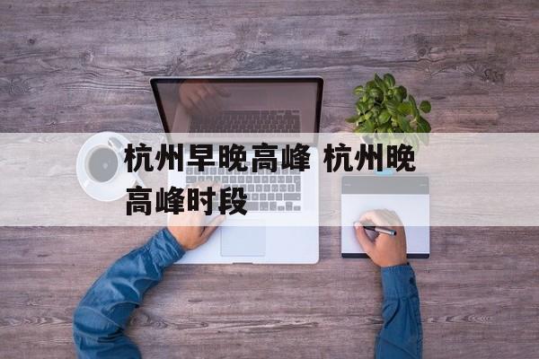 杭州早晚高峰 杭州晚高峰时段-第1张图片-