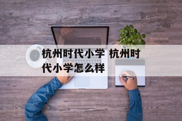 杭州时代小学 杭州时代小学怎么样-第1张图片-