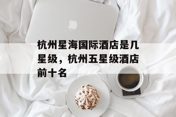 杭州星海国际酒店是几星级，杭州五星级酒店前十名-第1张图片-