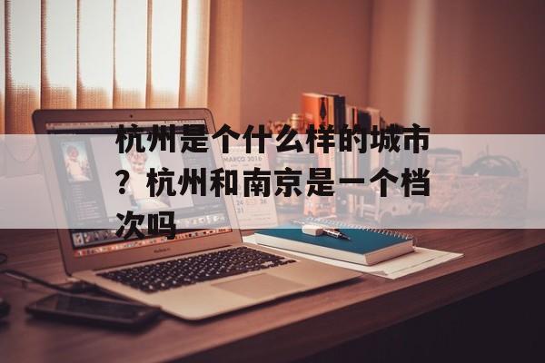 杭州是个什么样的城市？杭州和南京是一个档次吗-第1张图片-