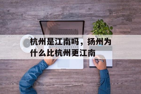 杭州是江南吗，扬州为什么比杭州更江南-第1张图片-