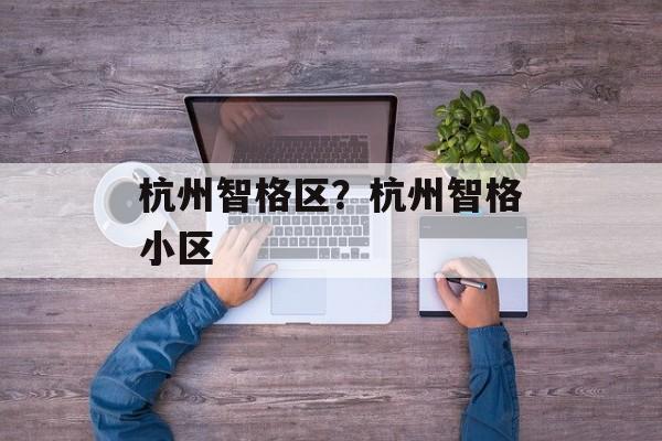 杭州智格区？杭州智格小区-第1张图片-