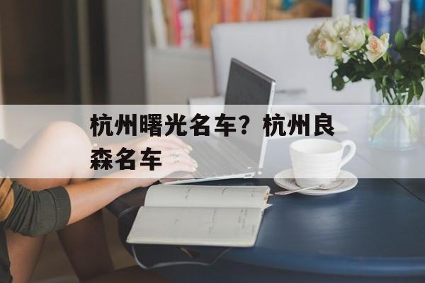 杭州曙光名车？杭州良森名车-第1张图片-