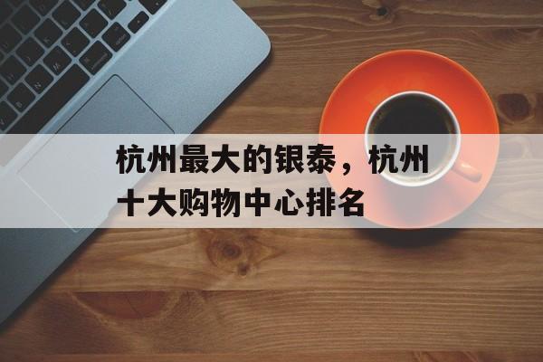 杭州最大的银泰，杭州十大购物中心排名-第1张图片-