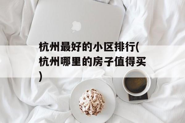 杭州最好的小区排行(杭州哪里的房子值得买)-第1张图片-