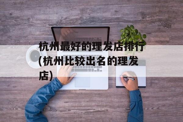 杭州最好的理发店排行(杭州比较出名的理发店)-第1张图片-