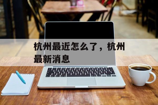 杭州最近怎么了，杭州最新消息-第1张图片-